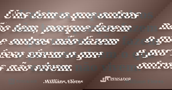 Uns tem o que outros não tem, porque fazem o que outros não fazem e por isso vivem o que outros não vivem.... Frase de Willians Flores.