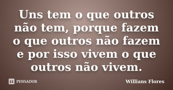 Uns tem o que outros não tem, porque fazem o que outros não fazem e por isso vivem o que outros não vivem.... Frase de Willians Flores.