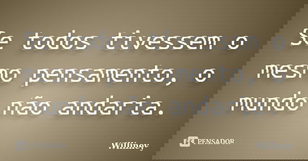 Se todos tivessem o mesmo pensamento, o mundo não andaria.... Frase de Williney.