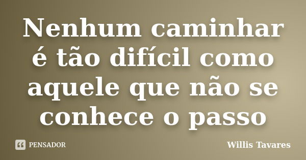 Nenhum caminhar é tão difícil como aquele que não se conhece o passo... Frase de Willis Tavares.