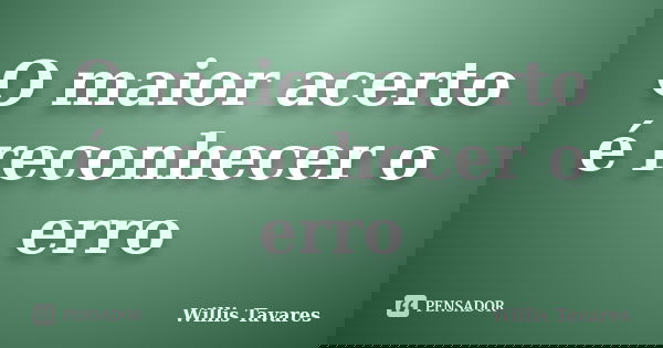 O maior acerto é reconhecer o erro... Frase de Willis Tavares.