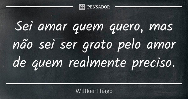 Sei amar quem quero, mas não sei ser grato pelo amor de quem realmente preciso.... Frase de Willker Hiago.