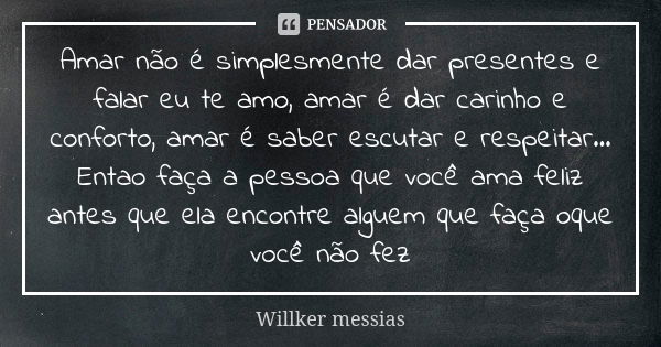 Amar não é simplesmente dar presentes e falar eu te amo, amar é dar carinho e conforto, amar é saber escutar e respeitar... Entao faça a pessoa que você ama fel... Frase de Willker messias.