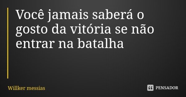 Você jamais saberá o gosto da vitória se não entrar na batalha... Frase de Willker messias.