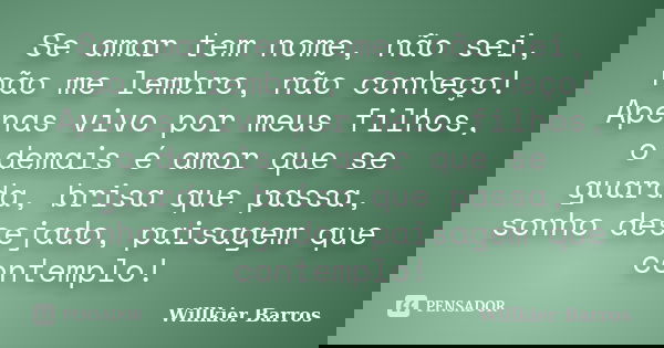 Se amar tem nome, não sei, não me lembro, não conheço! Apenas vivo por meus filhos, o demais é amor que se guarda, brisa que passa, sonho desejado, paisagem que... Frase de Willkier Barros.