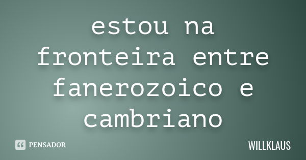 estou na fronteira entre fanerozoico e cambriano... Frase de WILLKLAUS.