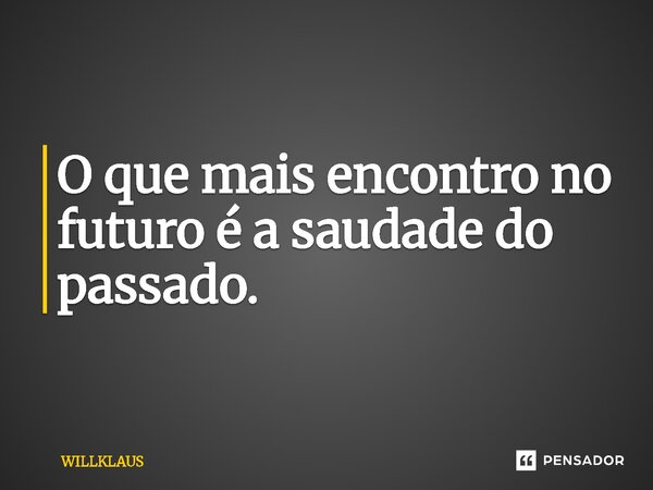 ⁠O que mais encontro no futuro é a saudade do passado.... Frase de WILLKLAUS.