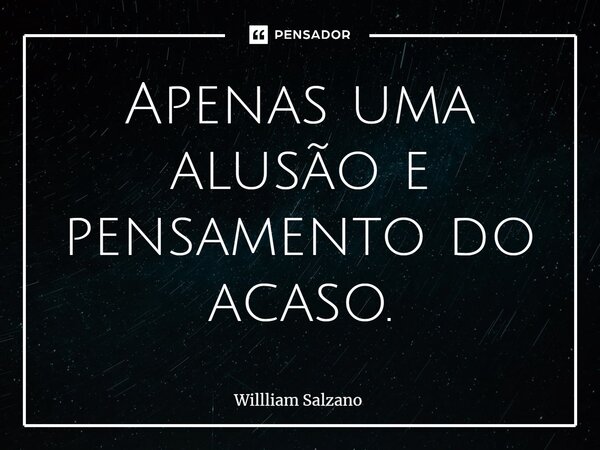 Apenas uma alusão e pensamento do acaso.... Frase de Willliam Salzano.