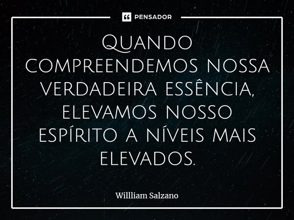 ⁠Quando compreendemos nossa verdadeira essência, elevamos nosso espírito a níveis mais elevados.... Frase de Willliam Salzano.