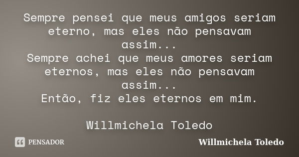 Sempre pensei que meus amigos seriam eterno, mas eles não pensavam assim... Sempre achei que meus amores seriam eternos, mas eles não pensavam assim... Então, f... Frase de Willmichela Toledo.