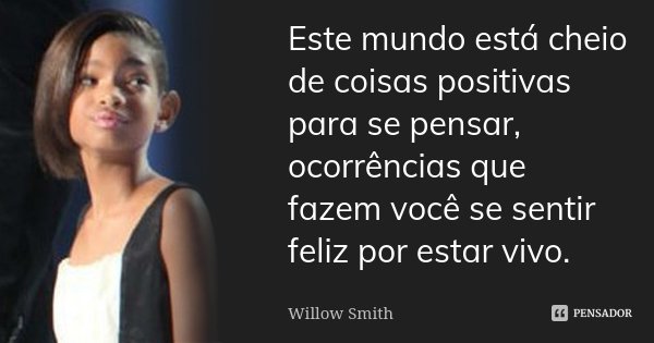 Este mundo está cheio de coisas positivas para se pensar, ocorrências que fazem você se sentir feliz por estar vivo.... Frase de Willow Smith.