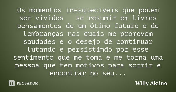 Os momentos inesquecíveis que podem ser vividos se resumir em livres pensamentos de um ótimo futuro e de lembranças nas quais me promovem saudades e o desejo de... Frase de Willy Akiino.