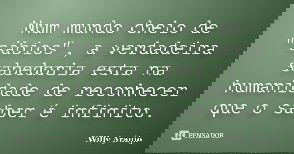 Num mundo cheio de "sábios", a verdadeira sabedoria esta na humanidade de reconhecer que o saber é infinito.... Frase de Willy Araújo.