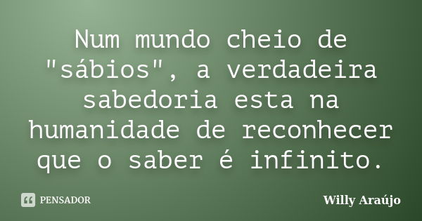 Num mundo cheio de "sábios", a verdadeira sabedoria esta na humanidade de reconhecer que o saber é infinito.... Frase de Willy Araújo.