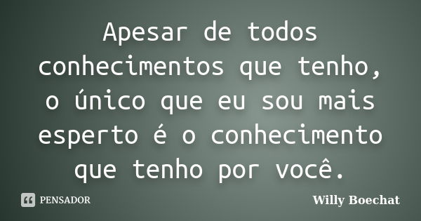 Apesar de todos conhecimentos que tenho, o único que eu sou mais esperto é o conhecimento que tenho por você.... Frase de Willy Boechat.