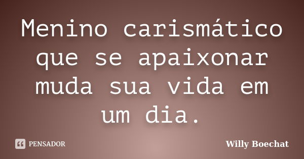 Menino carismático que se apaixonar muda sua vida em um dia.... Frase de Willy Boechat.