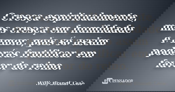 Cresça espiritualmente, mas cresça em humildade e amor, pois só assim poderás frutificar em favor do reino.... Frase de Willy Brandt Leão.