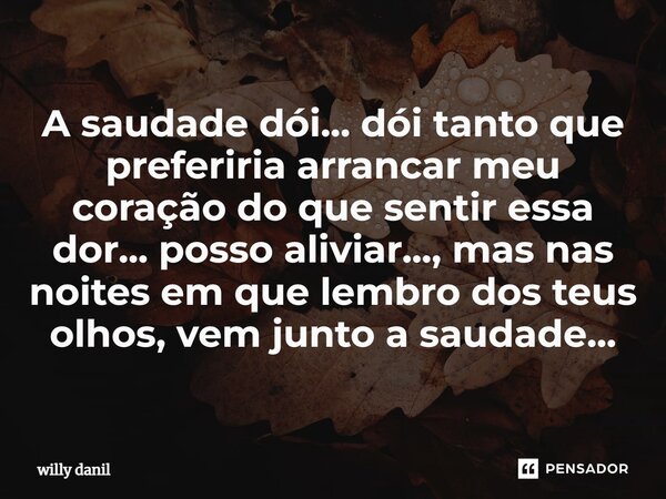 ⁠A saudade dói... dói tanto que preferiria arrancar meu coração do que sentir essa dor... posso aliviar..., mas nas noites em que lembro dos teus olhos, vem jun... Frase de Willy Danil.