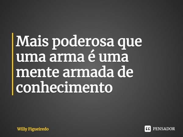⁠Mais poderosa que uma arma é uma mente armada de conhecimento... Frase de Willy Figueiredo.
