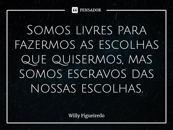 ⁠Somos livres para fazermos as escolhas que quisermos, mas somos escravos das nossas escolhas.... Frase de Willy Figueiredo.