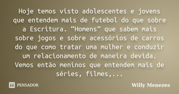 Hoje temos visto adolescentes e jovens que entendem mais de futebol do que sobre a Escritura. “Homens” que sabem mais sobre jogos e sobre acessórios de carros d... Frase de Willy Menezes.