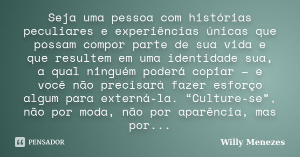 Seja uma pessoa com histórias peculiares e experiências únicas que possam compor parte de sua vida e que resultem em uma identidade sua, a qual ninguém poderá c... Frase de Willy Menezes.