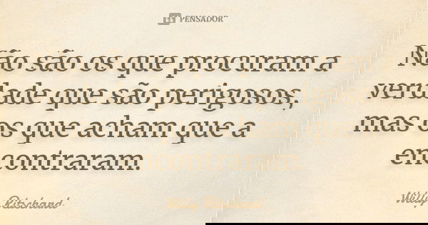 Não são os que procuram a verdade que são perigosos, mas os que acham que a encontraram.... Frase de Willy Ritschard.