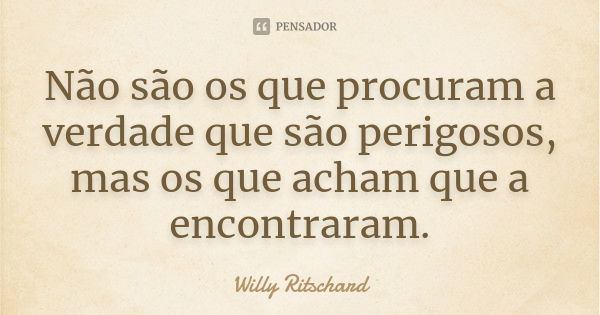 Não são os que procuram a verdade que são perigosos, mas os que acham que a encontraram.... Frase de Willy Ritschard.