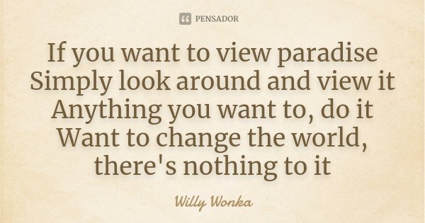 If you want to view paradise Simply look around and view it Anything you want to, do it Want to change the world, there's nothing to it... Frase de Willy Wonka.