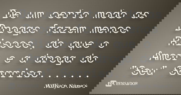 De um certo modo as Drogas fazem menos Riscos, do que o Amor e a droga do "Seu" Sorriso.......... Frase de Willya'n Nune's.