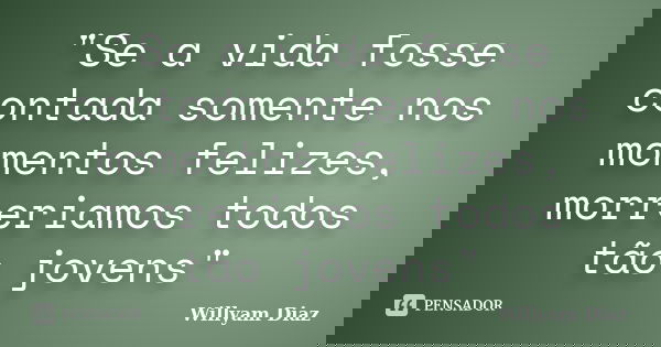 "Se a vida fosse contada somente nos momentos felizes, morreriamos todos tão jovens"... Frase de Willyam Diaz.