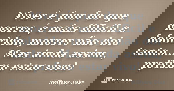 Viver é pior do que morrer, é mais dificil e dolorido, morrer não doi tanto... Mas ainda assim, prefiro estar vivo!... Frase de Willyam Diaz.