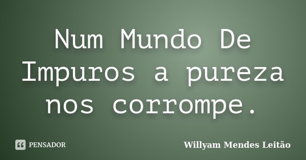 Num Mundo De Impuros a pureza nos corrompe.... Frase de Willyam Mendes Leitão.