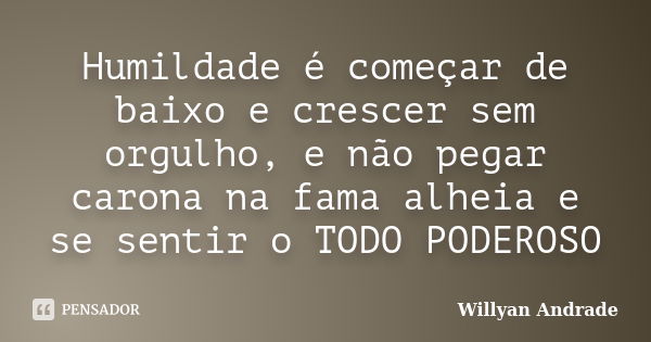 Humildade é começar de baixo e crescer sem orgulho, e não pegar carona na fama alheia e se sentir o TODO PODEROSO... Frase de Willyan Andrade.