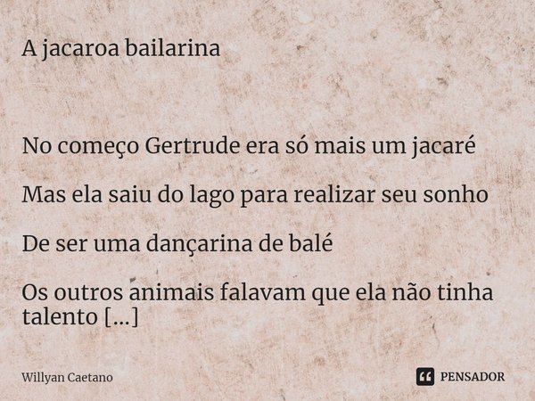 A jacaroa bailarina ⁠No começo Gertrude era só mais um jacaré Mas ela saiu do lago para realizar seu sonho De ser uma dançarina de balé Os outros animais falava... Frase de Willyan Caetano.