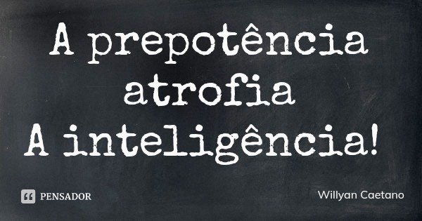 A prepotência atrofia
A inteligência!... Frase de Willyan Caetano.