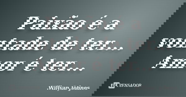 Paixão é a vontade de ter... Amor é ter...... Frase de Willyan Johnes.