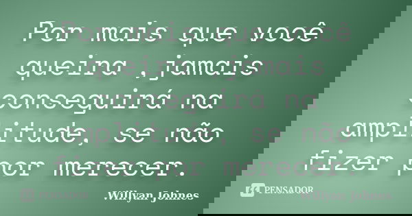 Por mais que você queira ,jamais conseguirá na amplitude, se não fizer por merecer.... Frase de Willyan Johnes.