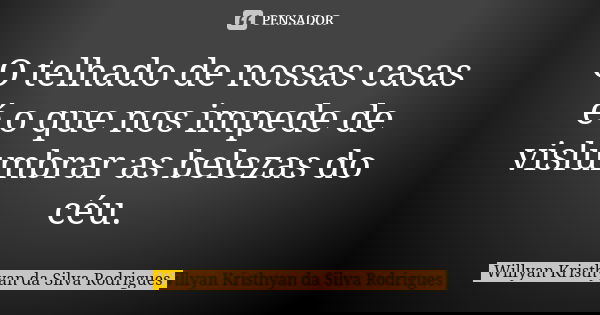 O telhado de nossas casas é o que nos impede de vislumbrar as belezas do céu.... Frase de Willyan Kristhyan da Silva Rodrigues.