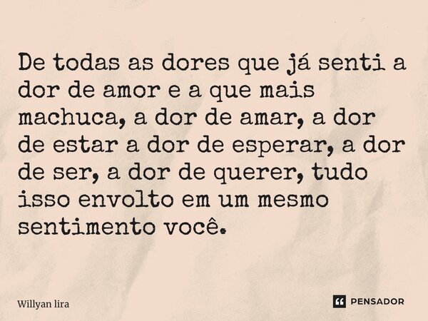 ⁠De todas as dores que já senti a dor de amor e a que mais machuca, a dor de amar, a dor de estar a dor de esperar, a dor de ser, a dor de querer, tudo isso env... Frase de Willyan lira.