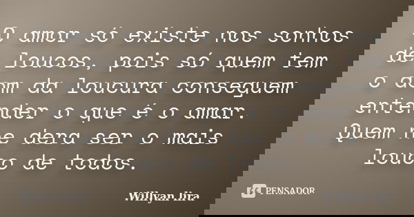 O amor só existe nos sonhos de loucos, pois só quem tem o dom da loucura conseguem entender o que é o amar. Quem ne dera ser o mais louco de todos.... Frase de willyan lira.