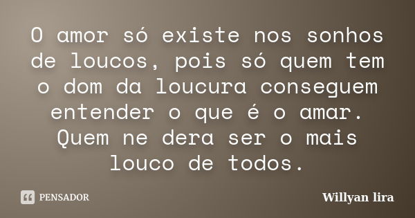 O amor só existe nos sonhos de loucos, pois só quem tem o dom da loucura conseguem entender o que é o amar. Quem ne dera ser o mais louco de todos.... Frase de willyan lira.