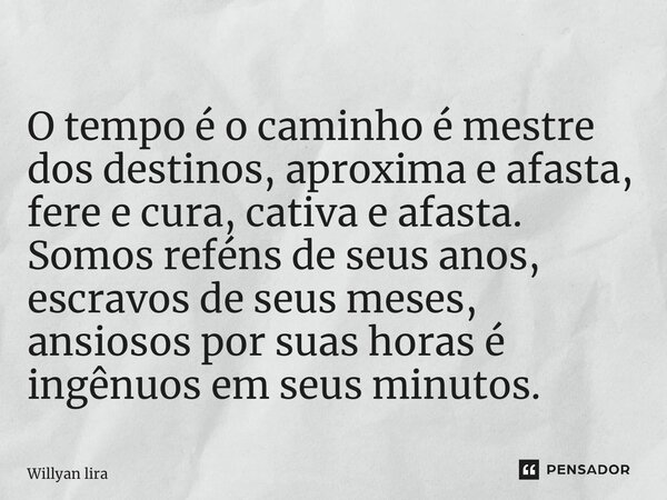 ⁠O tempo é o caminho é mestre dos destinos, aproxima e afasta, fere e cura, cativa e afasta. Somos reféns de seus anos, escravos de seus meses, ansiosos por sua... Frase de Willyan lira.