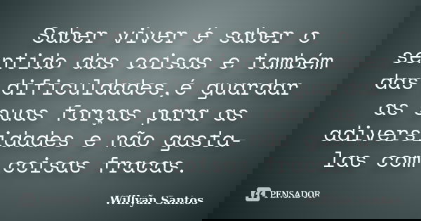 Saber viver é saber o sentido das coisas e também das dificuldades,é guardar as suas forças para as adiversidades e não gasta-las com coisas fracas.... Frase de Willyãn Santos.