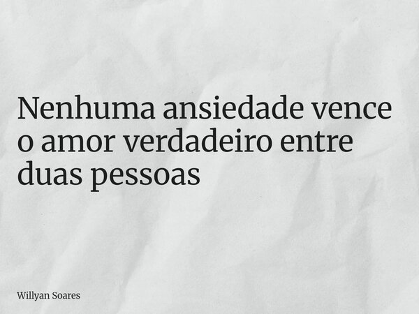 Nenhuma ansiedade vence o amor verdadeiro entre duas pessoas... Frase de Willyan Soares.