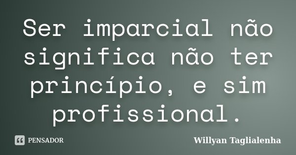 Ser imparcial não significa não ter princípio, e sim profissional.... Frase de Willyan Taglialenha.