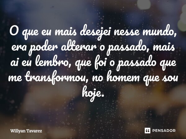 O que eu mais desejei nesse mundo, era poder alterar o passado, mais ai eu lembro, que foi o passado que me transformou, no homem que sou hoje.... Frase de Willyan Tavarez.