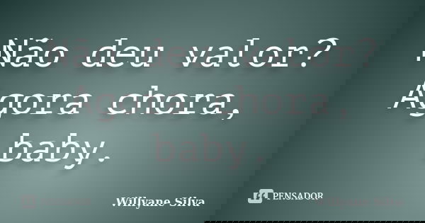 Não deu valor? Agora chora, baby.... Frase de Willyane Silva.