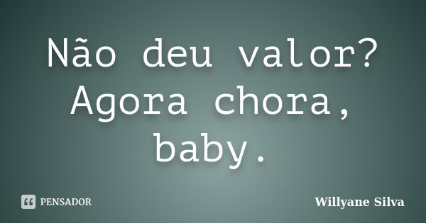 Não deu valor? Agora chora, baby.... Frase de Willyane Silva.