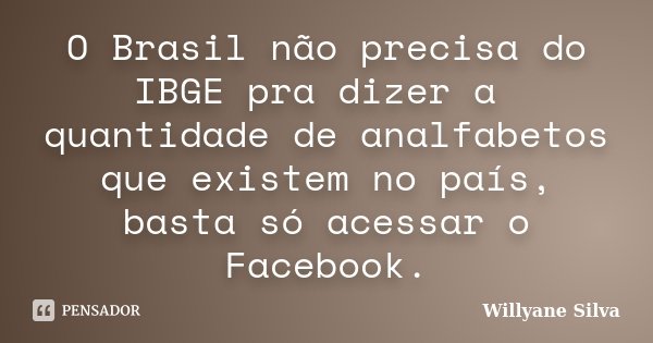 O Brasil não precisa do IBGE pra dizer a quantidade de analfabetos que existem no país, basta só acessar o Facebook.... Frase de Willyane Silva.